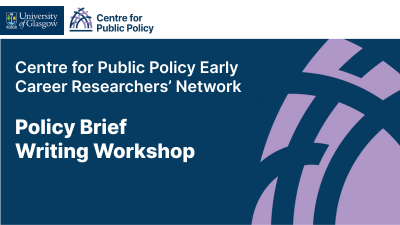 University of Glasgow Centre for Public Policy. Text reads Centre for Public Policy Early Career Researchers' Network: Policy Brief Writing Workshop