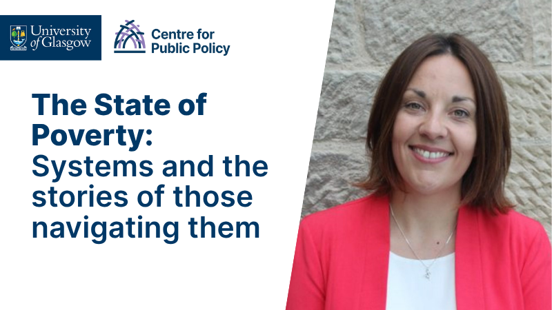 The State of Poverty: Systems and those stories of those navigating them, a photo of Kezia Dugdale and the University of Glasgow and Centre for Public Policy logos